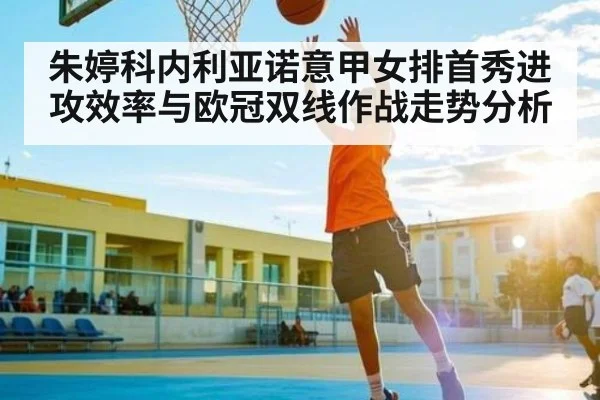 朱婷科内利亚诺意甲女排首秀进攻效率与欧冠双线作战走势分析